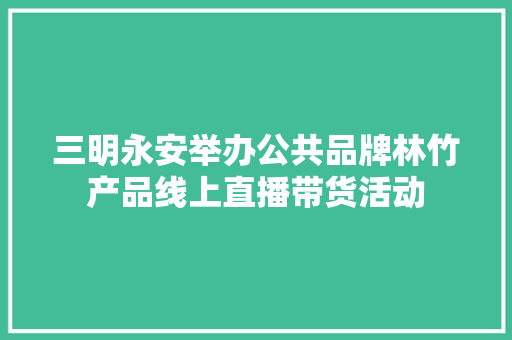 三明永安举办公共品牌林竹产品线上直播带货活动 三明永安举办公共品牌林竹产品线上直播带货活动 智能家居