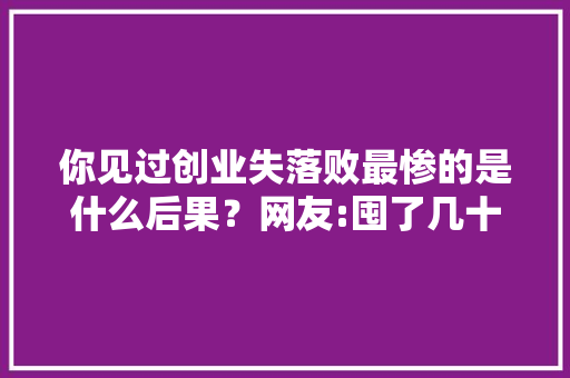 你见过创业失落败最惨的是什么后果？网友:囤了几十万台小灵通…