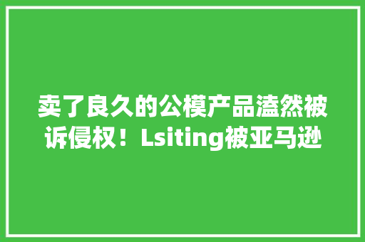 卖了良久的公模产品溘然被诉侵权！Lsiting被亚马逊下架 卖了良久的公模产品溘然被诉侵权！Lsiting被亚马逊下架 智能科技