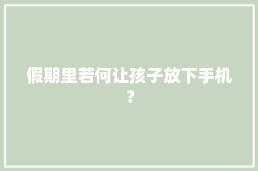 假期里若何让孩子放下手机？ 假期里若何让孩子放下手机？ 智能家居
