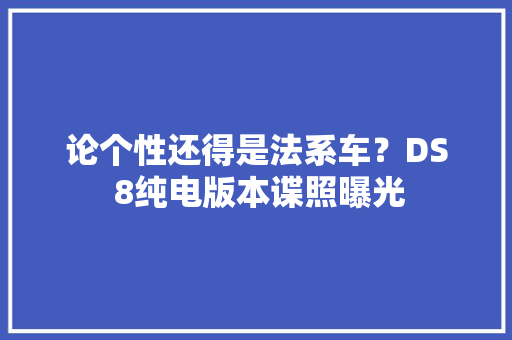论个性还得是法系车？DS 8纯电版本谍照曝光 论个性还得是法系车？DS 8纯电版本谍照曝光 智能科技