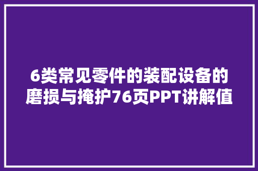6类常见零件的装配设备的磨损与掩护76页PPT讲解值得保存 6类常见零件的装配设备的磨损与掩护76页PPT讲解值得保存 智能家居