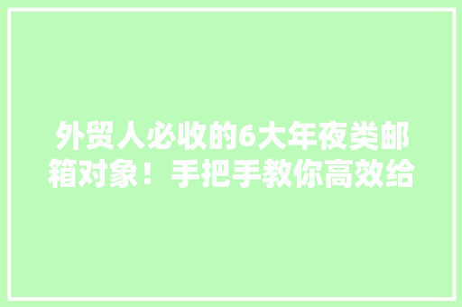 外贸人必收的6大年夜类邮箱对象！手把手教你高效给客户发邮件