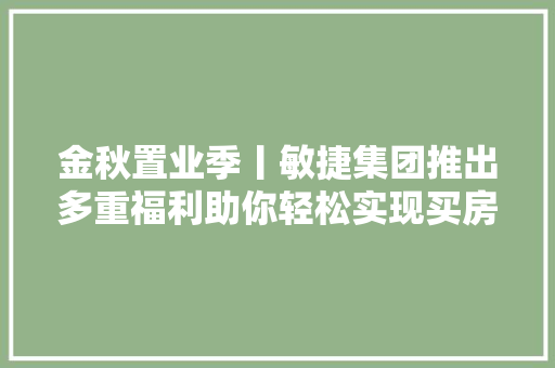 金秋置业季丨敏捷集团推出多重福利助你轻松实现买房梦