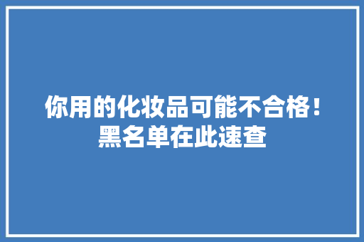 你用的化妆品可能不合格！黑名单在此速查