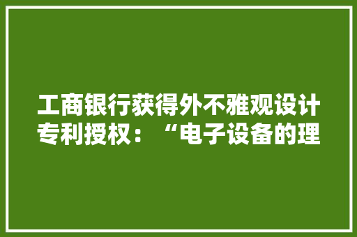 工商银行获得外不雅观设计专利授权：“电子设备的理家当品图形用户界面的数据比拟窗口”