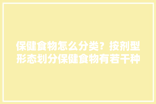 保健食物怎么分类？按剂型形态划分保健食物有若干种类？