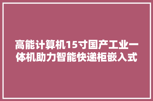 高能计算机15寸国产工业一体机助力智能快递柜嵌入式应用
