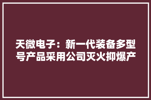 天微电子：新一代装备多型号产品采用公司灭火抑爆产品已实现装机飞行 天微电子：新一代装备多型号产品采用公司灭火抑爆产品已实现装机飞行 智能家居