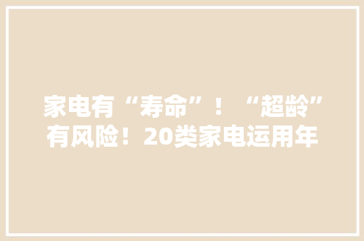 家电有“寿命”！“超龄”有风险！20类家电运用年限表记得保存 家电有“寿命”！“超龄”有风险！20类家电运用年限表记得保存 人工智能