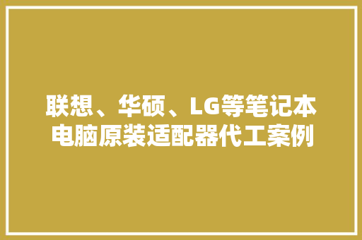 联想、华硕、LG等笔记本电脑原装适配器代工案例