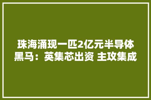 珠海涌现一匹2亿元半导体黑马：英集芯出资 主攻集成电路等领域