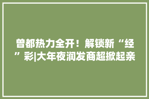 曾都热力全开！解锁新“经”彩|大年夜润发商超掀起亲子真人秀热潮