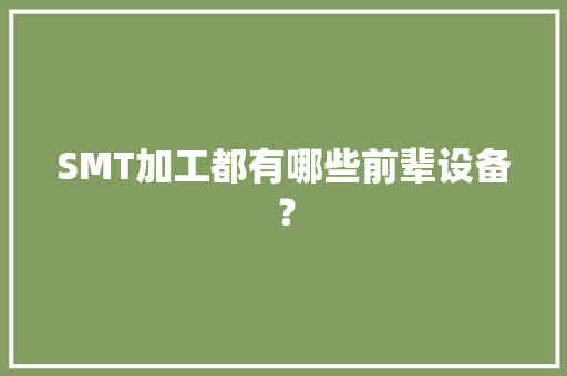 SMT加工都有哪些前辈设备？ SMT加工都有哪些前辈设备？ 智能家居