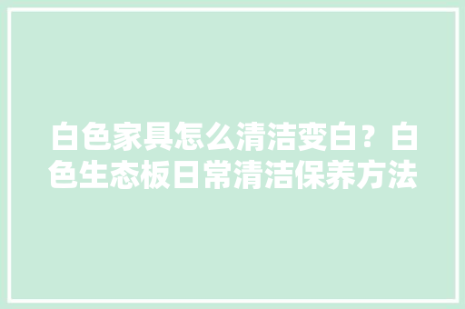白色家具怎么清洁变白？白色生态板日常清洁保养方法 白色家具怎么清洁变白？白色生态板日常清洁保养方法 人工智能