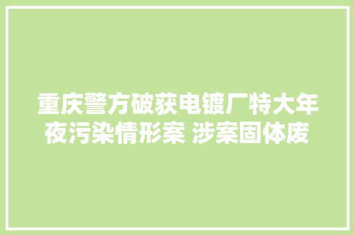 重庆警方破获电镀厂特大年夜污染情形案 涉案固体废料1万余吨