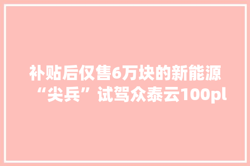 补贴后仅售6万块的新能源“尖兵”试驾众泰云100plus纯电动汽车 补贴后仅售6万块的新能源“尖兵”试驾众泰云100plus纯电动汽车 智能家居