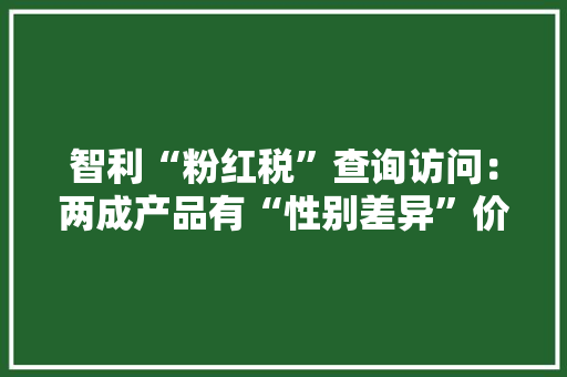 智利“粉红税”查询访问：两成产品有“性别差异”价 智利“粉红税”查询访问：两成产品有“性别差异”价 互联通信