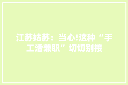 江苏姑苏：当心!这种“手工活兼职”切切别接
