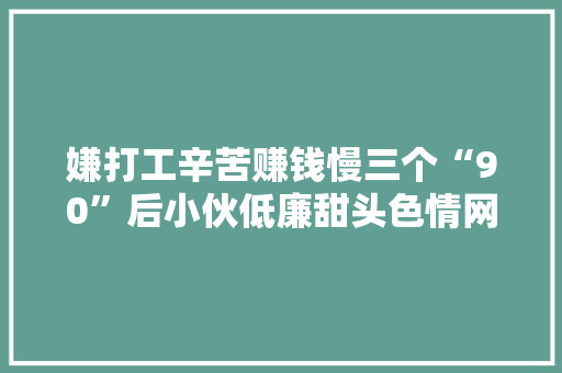 嫌打工辛苦赚钱慢三个“90”后小伙低廉甜头色情网站刑拘！ 嫌打工辛苦赚钱慢三个“90”后小伙低廉甜头色情网站刑拘！ 智能家居