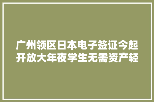 广州领区日本电子签证今起开放大年夜学生无需资产轻松出行