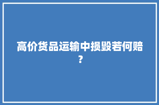 高价货品运输中损毁若何赔？ 高价货品运输中损毁若何赔？ 智能家居