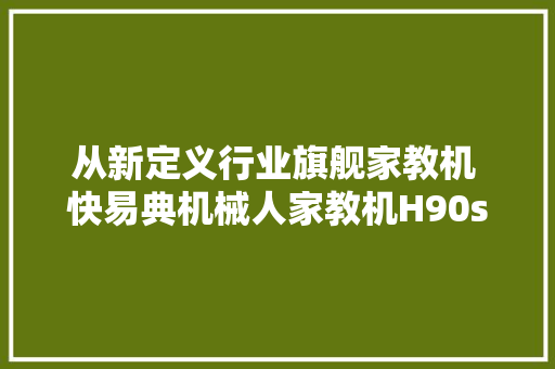 从新定义行业旗舰家教机 快易典机械人家教机H90s全测评曝光