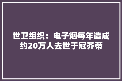 世卫组织：电子烟每年造成约20万人去世于冠芥蒂