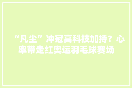 “凡尘”冲冠高科技加持？心率带走红奥运羽毛球赛场