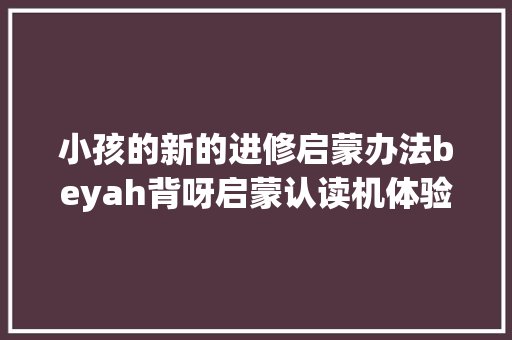 小孩的新的进修启蒙办法beyah背呀启蒙认读机体验测评