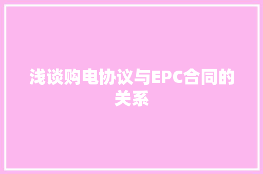 浅谈购电协议与EPC合同的关系