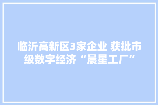 临沂高新区3家企业 获批市级数字经济“晨星工厂”