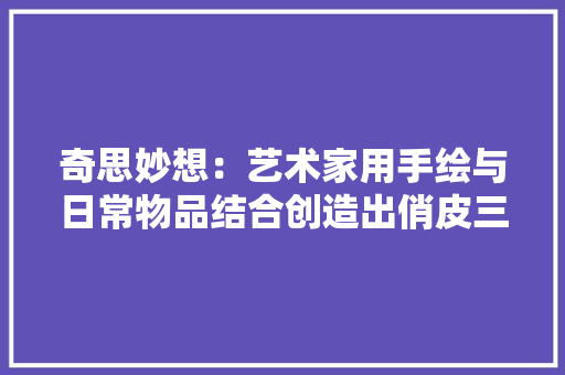 奇思妙想：艺术家用手绘与日常物品结合创造出俏皮三维立体插画