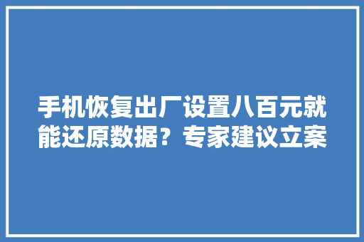 手机恢复出厂设置八百元就能还原数据？专家建议立案挂号监管