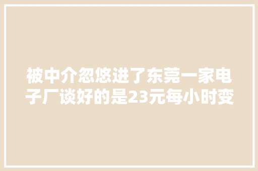 被中介忽悠进了东莞一家电子厂谈好的是23元每小时变成15元了