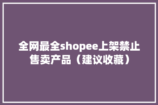 全网最全shopee上架禁止售卖产品（建议收藏）