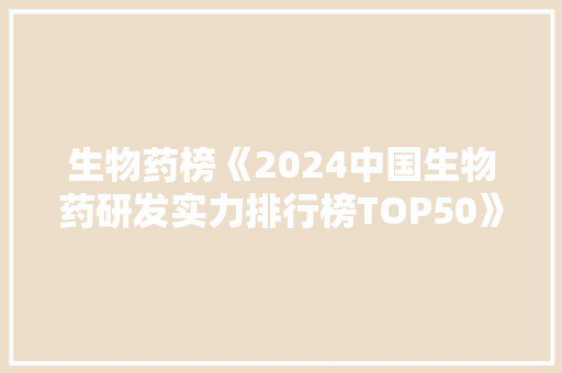 生物药榜《2024中国生物药研发实力排行榜TOP50》隆重揭晓！