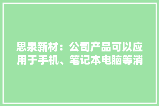 思泉新材：公司产品可以应用于手机、笔记本电脑等消费电子产品 思泉新材：公司产品可以应用于手机、笔记本电脑等消费电子产品 智能科技