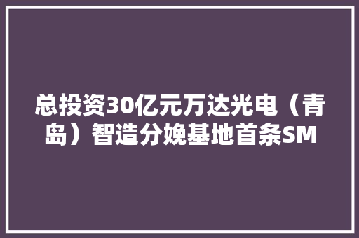 总投资30亿元万达光电（青岛）智造分娩基地首条SMT贴片分娩线投产 总投资30亿元万达光电（青岛）智造分娩基地首条SMT贴片分娩线投产 智能科技
