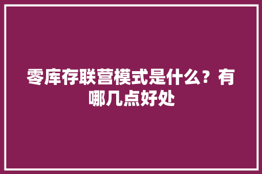 零库存联营模式是什么？有哪几点好处