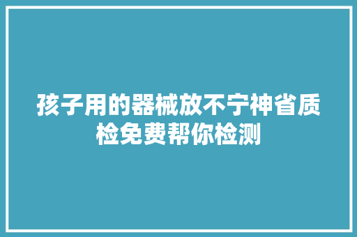 孩子用的器械放不宁神省质检免费帮你检测