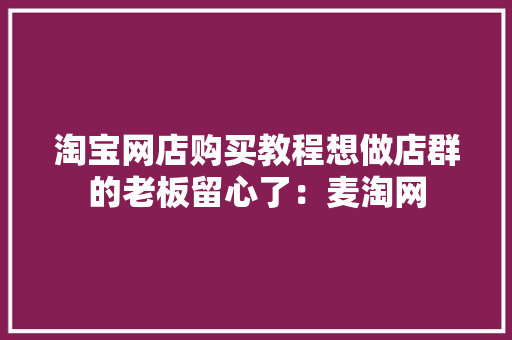淘宝网店购买教程想做店群的老板留心了：麦淘网