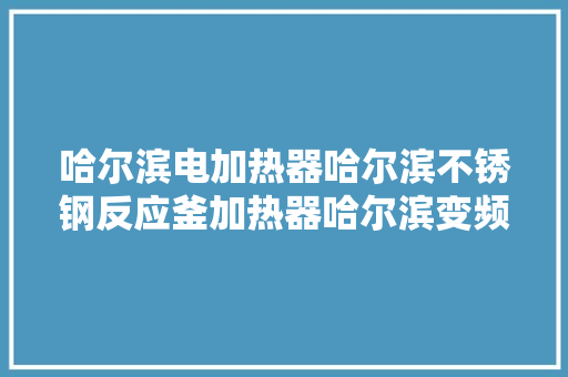 哈尔滨电加热器哈尔滨不锈钢反应釜加热器哈尔滨变频加热蒸汽机组