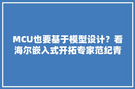 MCU也要基于模型设计？看海尔嵌入式开拓专家范纪青怎么说