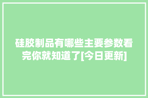 硅胶制品有哪些主要参数看完你就知道了[今日更新]