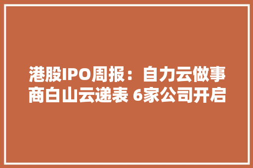 港股IPO周报：自力云做事商白山云递表 6家公司开启招股