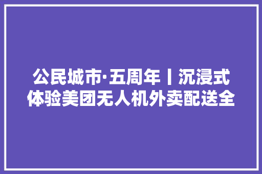 公民城市·五周年丨沉浸式体验美团无人机外卖配送全流程