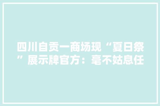 四川自贡一商场现“夏日祭”展示牌官方：毫不姑息任何伤害平易近族情绪的活动