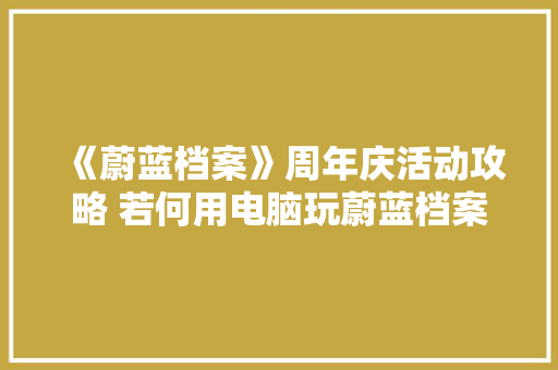 《蔚蓝档案》周年庆活动攻略 若何用电脑玩蔚蓝档案 《蔚蓝档案》周年庆活动攻略 若何用电脑玩蔚蓝档案 互联通信