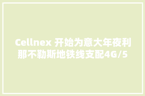 Cellnex 开始为意大年夜利那不勒斯地铁线支配4G/5G覆盖